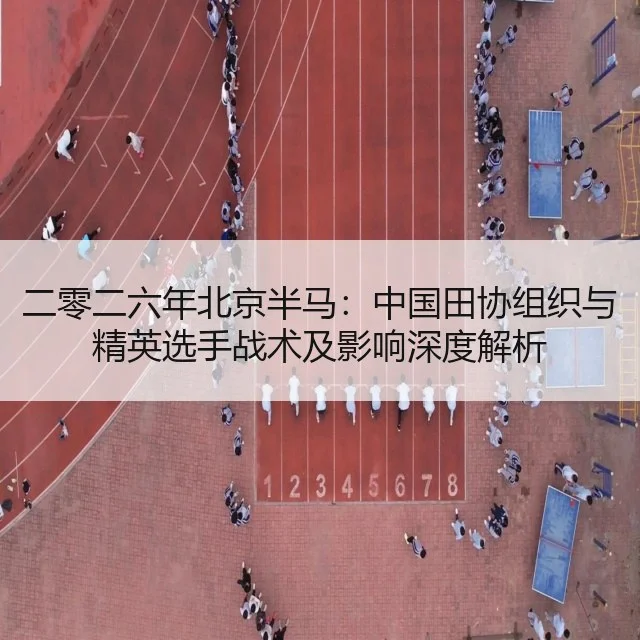 二零二六年北京半马：中国田协组织与精英选手战术及影响深度解析
